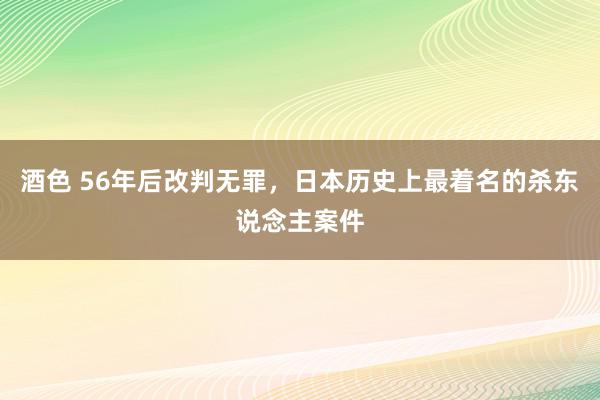 酒色 56年后改判无罪，日本历史上最着名的杀东说念主案件