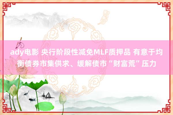 ady电影 央行阶段性减免MLF质押品 有意于均衡债券市集供求、缓解债市“财富荒”压力