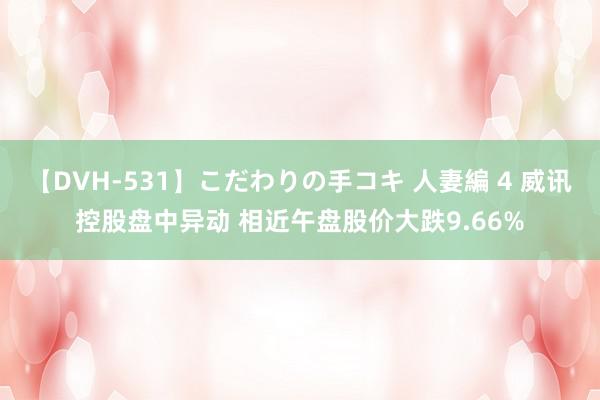 【DVH-531】こだわりの手コキ 人妻編 4 威讯控股盘中异动 相近午盘股价大跌9.66%