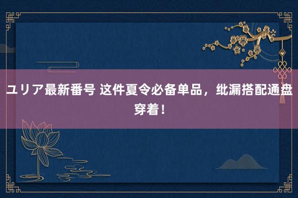ユリア最新番号 这件夏令必备单品，纰漏搭配通盘穿着！