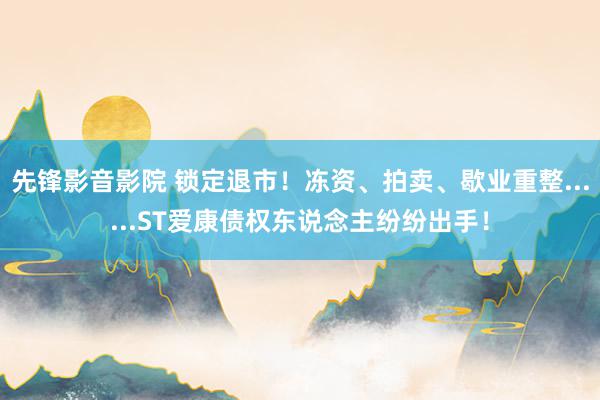 先锋影音影院 锁定退市！冻资、拍卖、歇业重整......ST爱康债权东说念主纷纷出手！