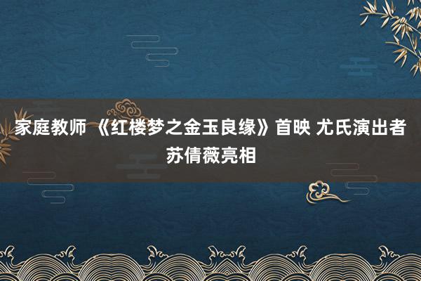 家庭教师 《红楼梦之金玉良缘》首映 尤氏演出者苏倩薇亮相
