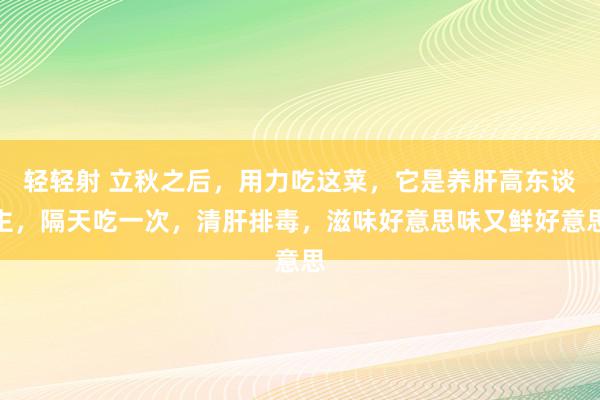 轻轻射 立秋之后，用力吃这菜，它是养肝高东谈主，隔天吃一次，清肝排毒，滋味好意思味又鲜好意思