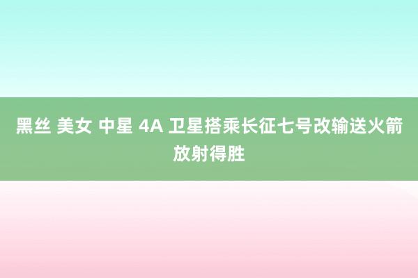 黑丝 美女 中星 4A 卫星搭乘长征七号改输送火箭放射得胜