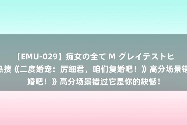 【EMU-029】痴女の全て M グレイテストヒッツ 4時間 书迷热搜《二度婚宠：厉细君，咱们复婚吧！》高分场景错过它是你的缺憾！