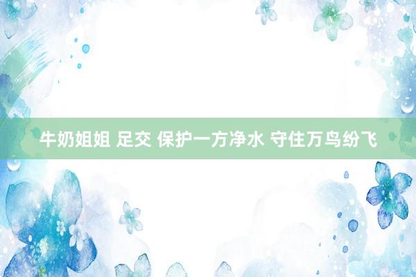 牛奶姐姐 足交 保护一方净水 守住万鸟纷飞