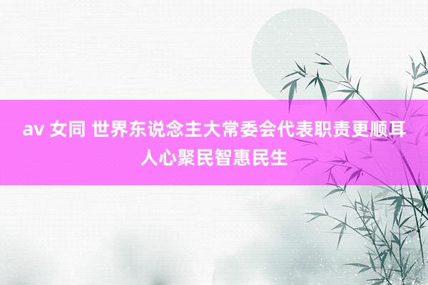 av 女同 世界东说念主大常委会代表职责更顺耳人心聚民智惠民生