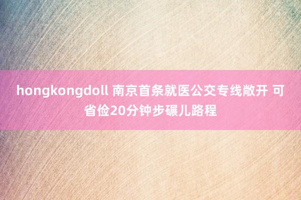hongkongdoll 南京首条就医公交专线敞开 可省俭20分钟步碾儿路程