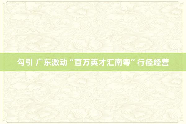 勾引 广东激动“百万英才汇南粤”行径经营