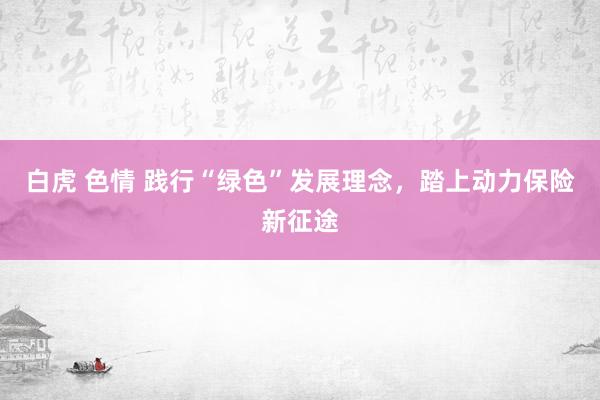 白虎 色情 践行“绿色”发展理念，踏上动力保险新征途