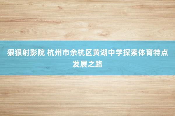 狠狠射影院 杭州市余杭区黄湖中学探索体育特点发展之路