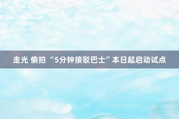 走光 偷拍 “5分钟接驳巴士”本日起启动试点