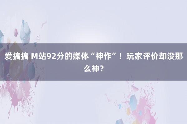 爱搞搞 M站92分的媒体“神作”！玩家评价却没那么神？