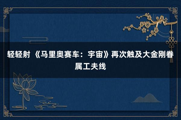 轻轻射 《马里奥赛车：宇宙》再次触及大金刚眷属工夫线