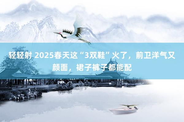 轻轻射 2025春天这“3双鞋”火了，前卫洋气又颜面，裙子裤子都能配
