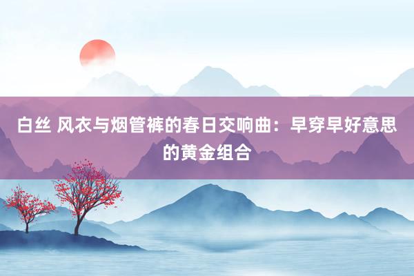 白丝 风衣与烟管裤的春日交响曲：早穿早好意思的黄金组合