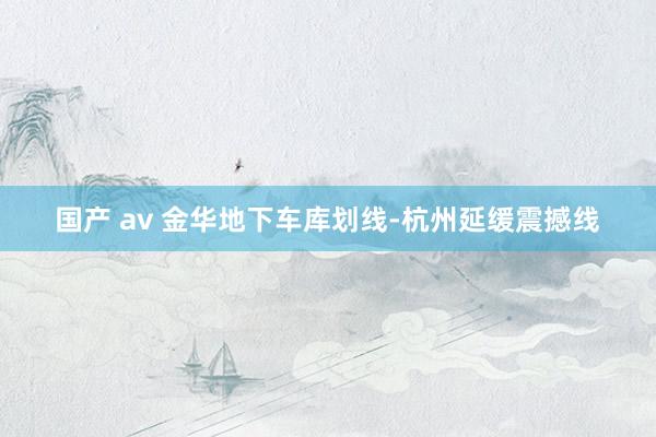 国产 av 金华地下车库划线-杭州延缓震撼线