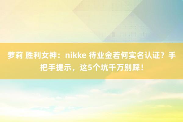 萝莉 胜利女神：nikke 待业金若何实名认证？手把手提示，这5个坑千万别踩！