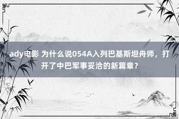 ady电影 为什么说054A入列巴基斯坦舟师，打开了中巴军事妥洽的新篇章？
