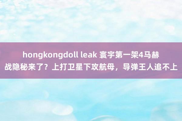 hongkongdoll leak 寰宇第一架4马赫战隐秘来了？上打卫星下攻航母，导弹王人追不上
