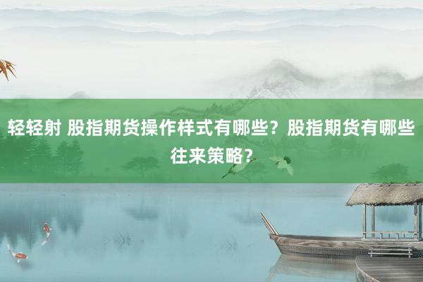 轻轻射 股指期货操作样式有哪些？股指期货有哪些往来策略？
