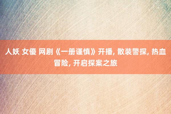 人妖 女優 网剧《一册谨慎》开播, 散装警探, 热血冒险, 开启探案之旅