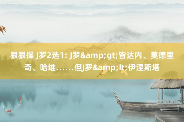 狠狠操 J罗2选1: J罗&gt;皆达内、莫德里奇、哈维……但J罗&lt;伊涅斯塔