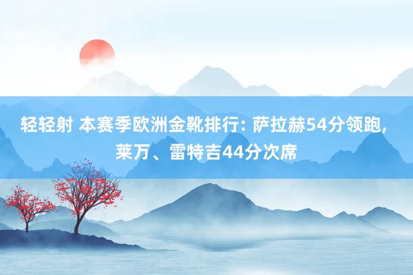 轻轻射 本赛季欧洲金靴排行: 萨拉赫54分领跑, 莱万、雷特吉44分次席