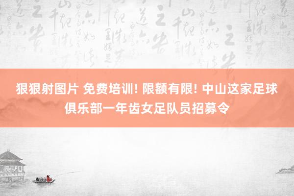 狠狠射图片 免费培训! 限额有限! 中山这家足球俱乐部一年齿女足队员招募令