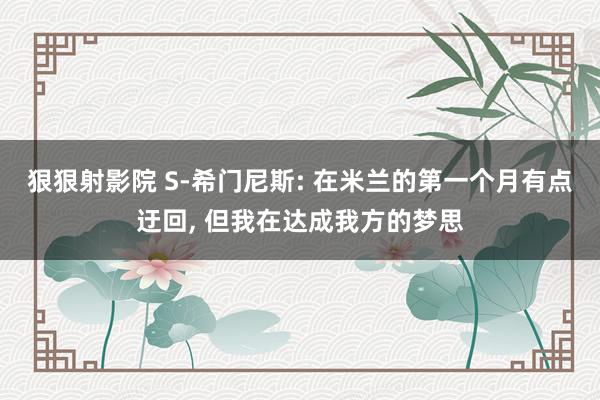狠狠射影院 S-希门尼斯: 在米兰的第一个月有点迂回, 但我在达成我方的梦思