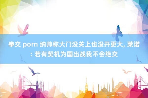 拳交 porn 纳帅称大门没关上也没开更大, 莱诺: 若有契机为国出战我不会绝交