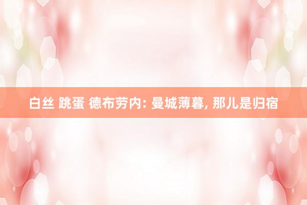 白丝 跳蛋 德布劳内: 曼城薄暮, 那儿是归宿