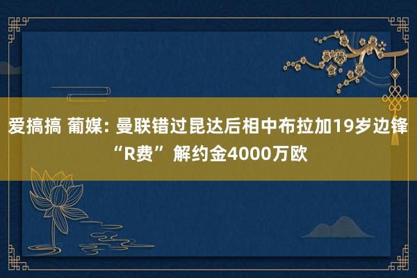 爱搞搞 葡媒: 曼联错过昆达后相中布拉加19岁边锋“R费” 解约金4000万欧
