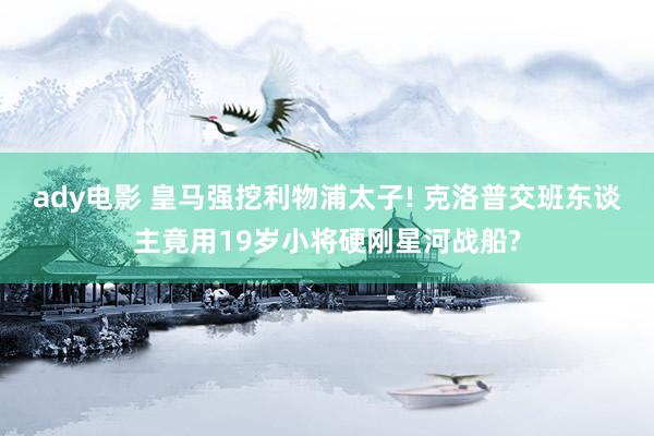 ady电影 皇马强挖利物浦太子! 克洛普交班东谈主竟用19岁小将硬刚星河战船?