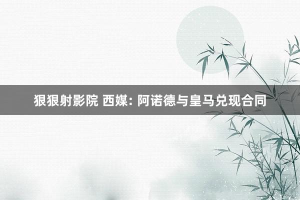 狠狠射影院 西媒: 阿诺德与皇马兑现合同
