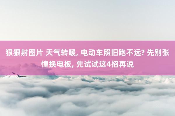 狠狠射图片 天气转暖, 电动车照旧跑不远? 先别张惶换电板, 先试试这4招再说