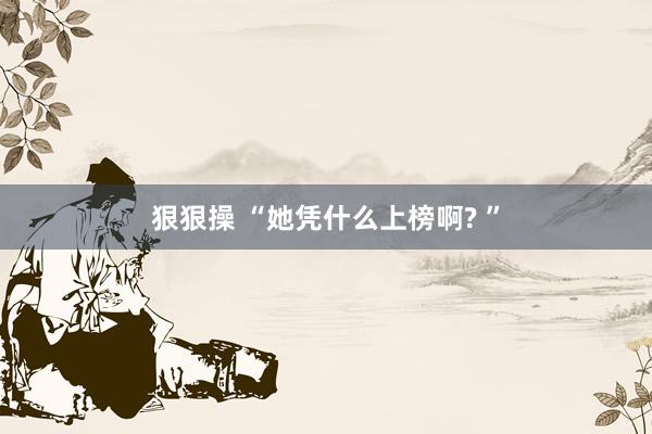 狠狠操 “她凭什么上榜啊? ”