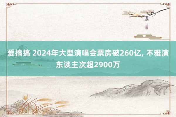 爱搞搞 2024年大型演唱会票房破260亿, 不雅演东谈主次超2900万
