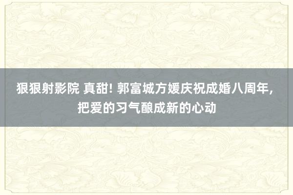 狠狠射影院 真甜! 郭富城方媛庆祝成婚八周年, 把爱的习气酿成新的心动