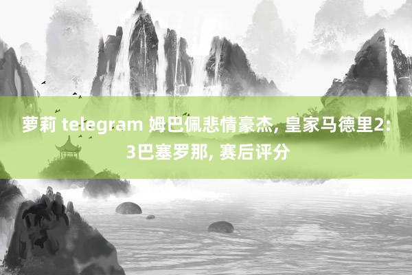 萝莉 telegram 姆巴佩悲情豪杰, 皇家马德里2: 3巴塞罗那, 赛后评分