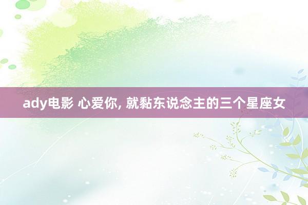 ady电影 心爱你, 就黏东说念主的三个星座女