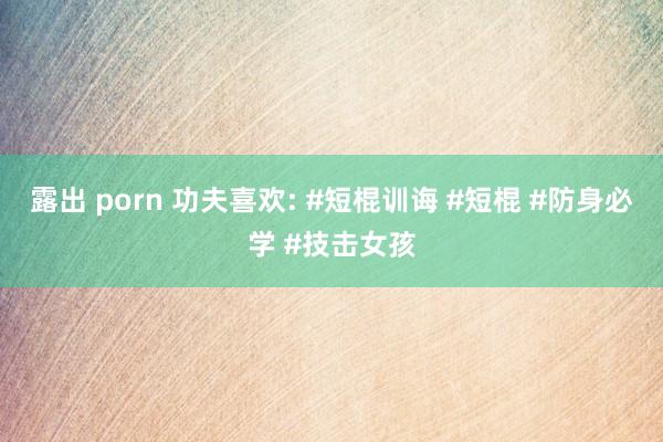 露出 porn 功夫喜欢: #短棍训诲 #短棍 #防身必学 #技击女孩