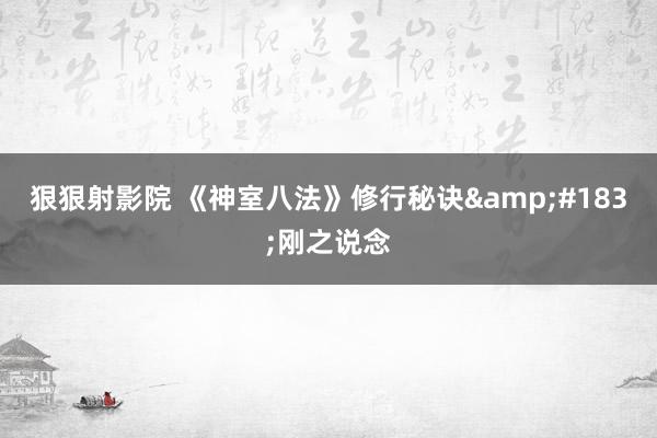 狠狠射影院 《神室八法》修行秘诀&#183;刚之说念