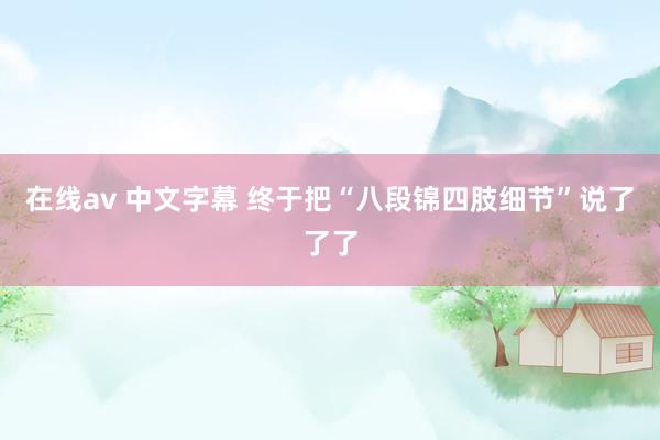 在线av 中文字幕 终于把“八段锦四肢细节”说了了了