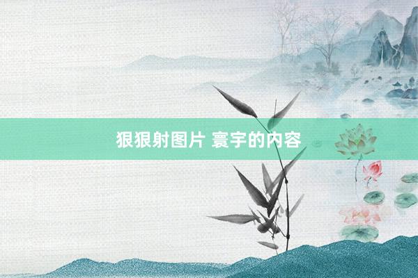 狠狠射图片 寰宇的内容