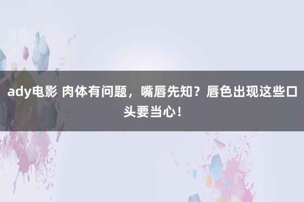 ady电影 肉体有问题，嘴唇先知？唇色出现这些口头要当心！