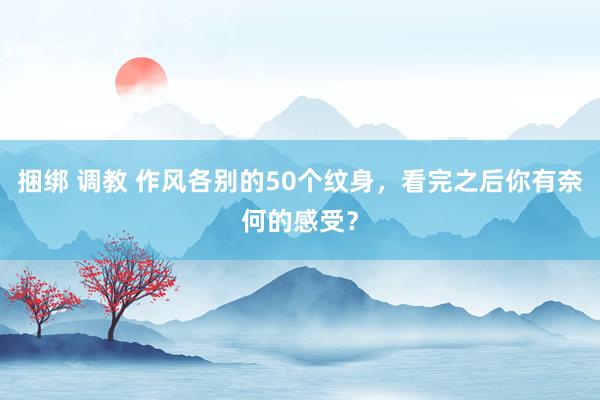 捆绑 调教 作风各别的50个纹身，看完之后你有奈何的感受？