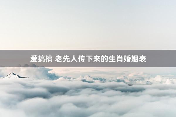爱搞搞 老先人传下来的生肖婚姻表