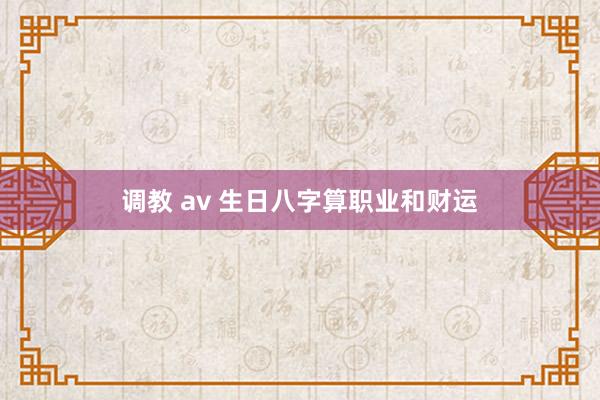 调教 av 生日八字算职业和财运