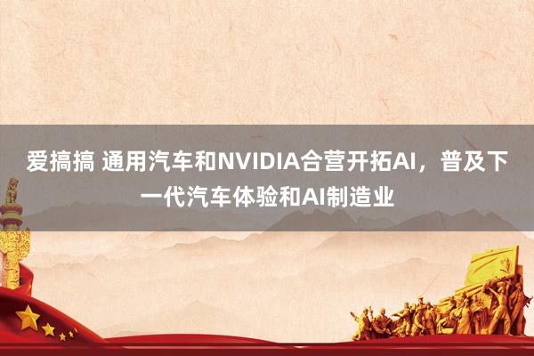 爱搞搞 通用汽车和NVIDIA合营开拓AI，普及下一代汽车体验和AI制造业
